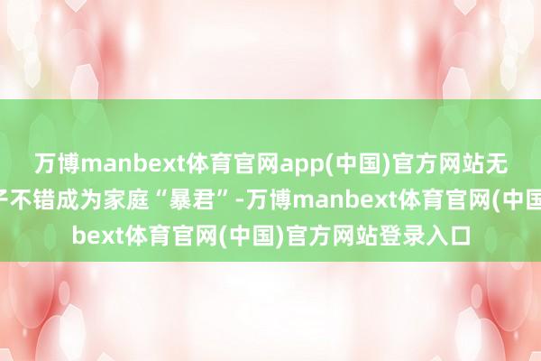 万博manbext体育官网app(中国)官方网站无异于发出信号：孩子不错成为家庭“暴君”-万博manbext体育官网(中国)官方网站登录入口