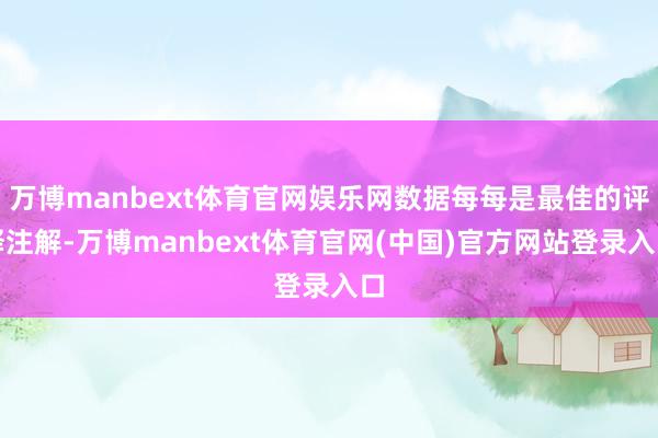 万博manbext体育官网娱乐网数据每每是最佳的评释注解-万博manbext体育官网(中国)官方网站登录入口
