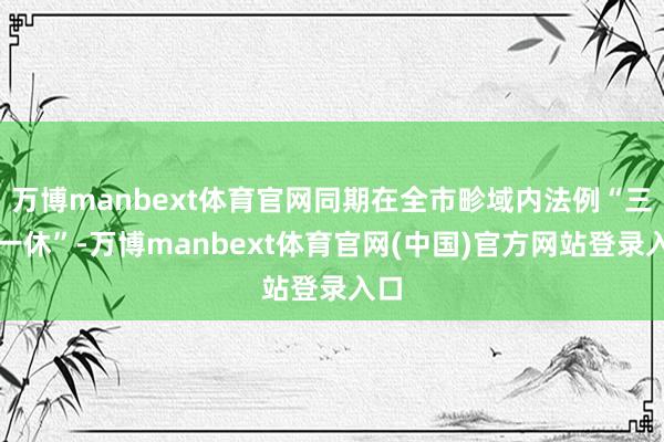 万博manbext体育官网同期在全市畛域内法例“三停一休”-万博manbext体育官网(中国)官方网站登录入口