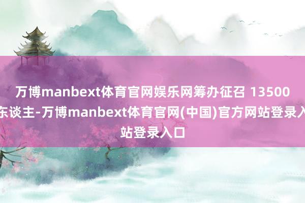 万博manbext体育官网娱乐网筹办征召 135000 东谈主-万博manbext体育官网(中国)官方网站登录入口
