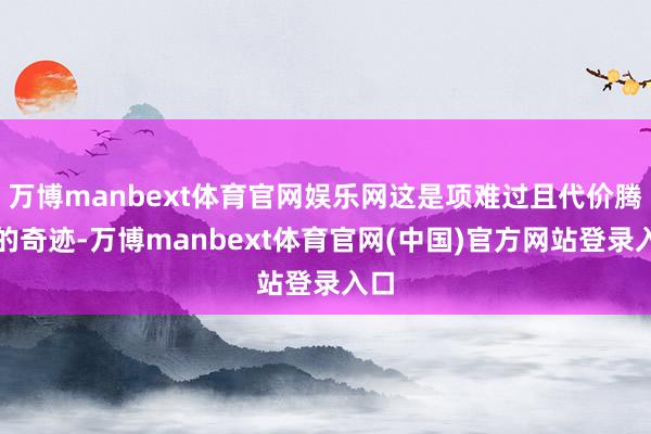 万博manbext体育官网娱乐网这是项难过且代价腾贵的奇迹-万博manbext体育官网(中国)官方网站登录入口
