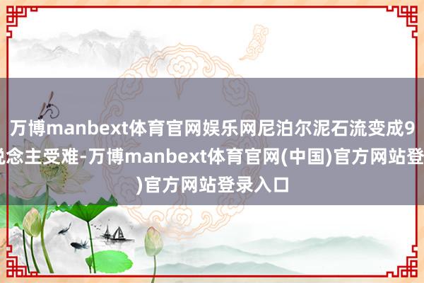 万博manbext体育官网娱乐网尼泊尔泥石流变成974东说念主受难-万博manbext体育官网(中国)官方网站登录入口