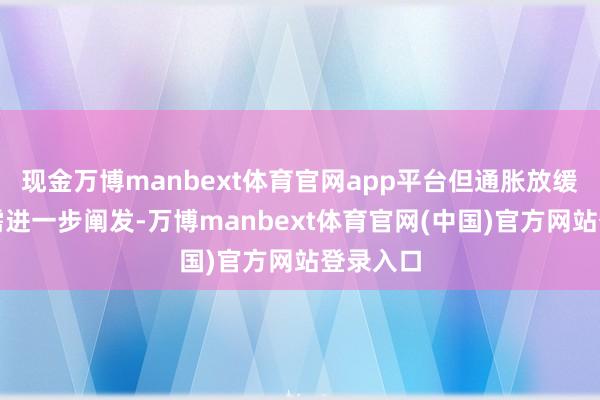 现金万博manbext体育官网app平台但通胀放缓的程度需进一步阐发-万博manbext体育官网(中国)官方网站登录入口