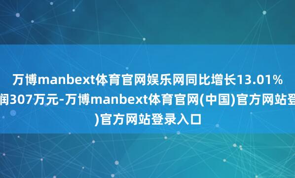 万博manbext体育官网娱乐网同比增长13.01%;净利润307万元-万博manbext体育官网(中国)官方网站登录入口