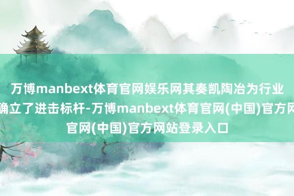 万博manbext体育官网娱乐网其奏凯陶冶为行业可抓续转型确立了进击标杆-万博manbext体育官网(中国)官方网站登录入口
