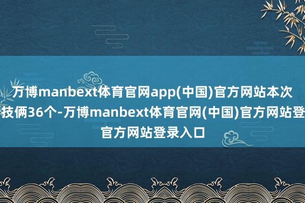 万博manbext体育官网app(中国)官方网站本次共推介技俩36个-万博manbext体育官网(中国)官方网站登录入口