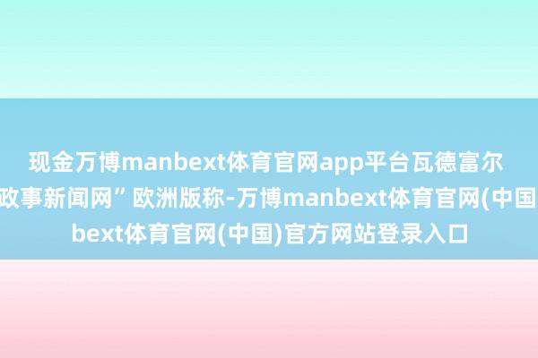 现金万博manbext体育官网app平台瓦德富尔 府上图 图自外媒“政事新闻网”欧洲版称-万博manbext体育官网(中国)官方网站登录入口