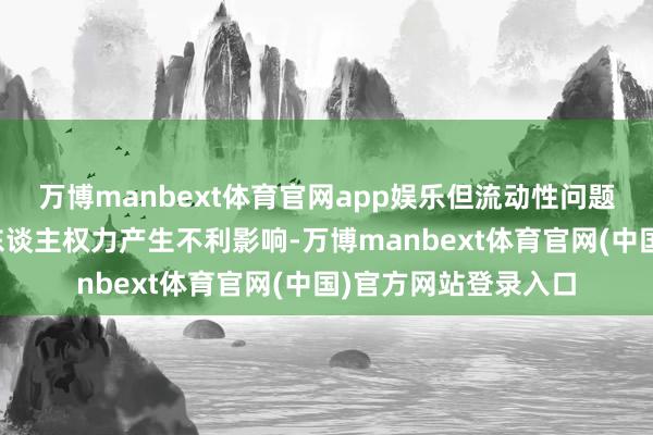 万博manbext体育官网app娱乐但流动性问题仍可能对债券握有东谈主权力产生不利影响-万博manbext体育官网(中国)官方网站登录入口