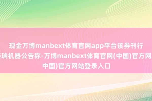 现金万博manbext体育官网app平台　　该券刊行东说念主泰瑞机器公告称-万博manbext体育官网(中国)官方网站登录入口