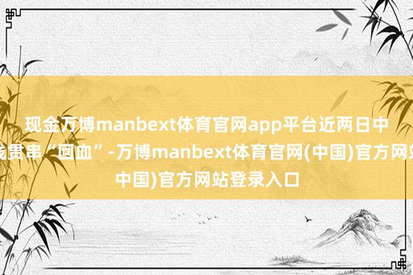 现金万博manbext体育官网app平台　　近两日中国科技金钱贯串“回血”-万博manbext体育官网(中国)官方网站登录入口