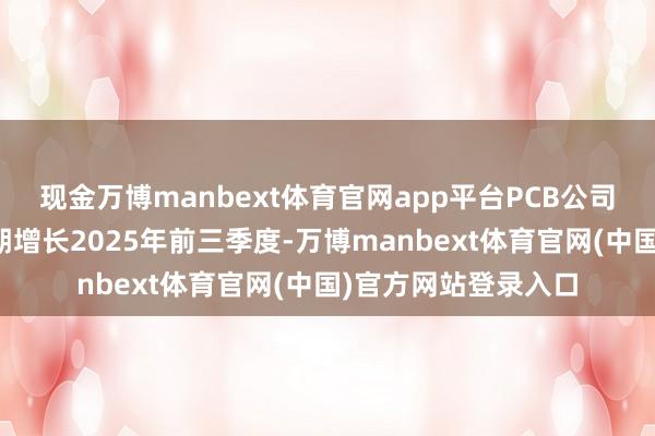 现金万博manbext体育官网app平台PCB公司事迹有望不时超预期增长2025年前三季度-万博manbext体育官网(中国)官方网站登录入口