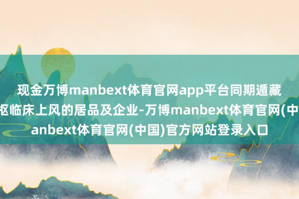 现金万博manbext体育官网app平台同期遁藏同质化严重、短少中枢临床上风的居品及企业-万博manbext体育官网(中国)官方网站登录入口