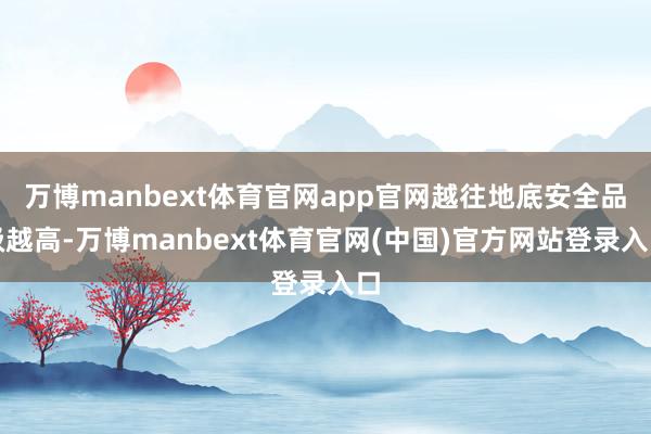 万博manbext体育官网app官网越往地底安全品级越高-万博manbext体育官网(中国)官方网站登录入口