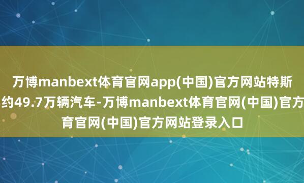 万博manbext体育官网app(中国)官方网站特斯拉当季共委用约49.7万辆汽车-万博manbext体育官网(中国)官方网站登录入口