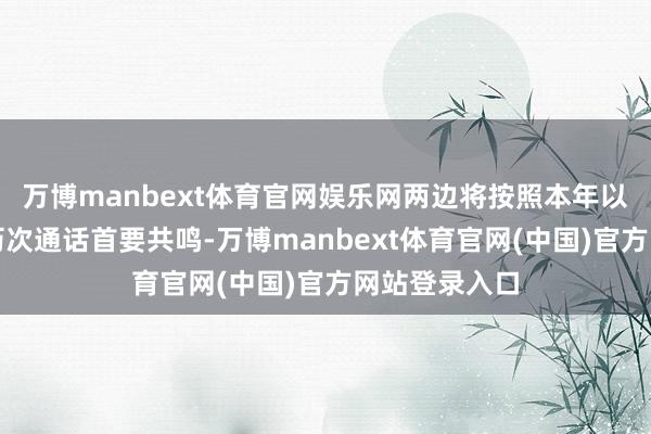 万博manbext体育官网娱乐网两边将按照本年以来两国元首历次通话首要共鸣-万博manbext体育官网(中国)官方网站登录入口
