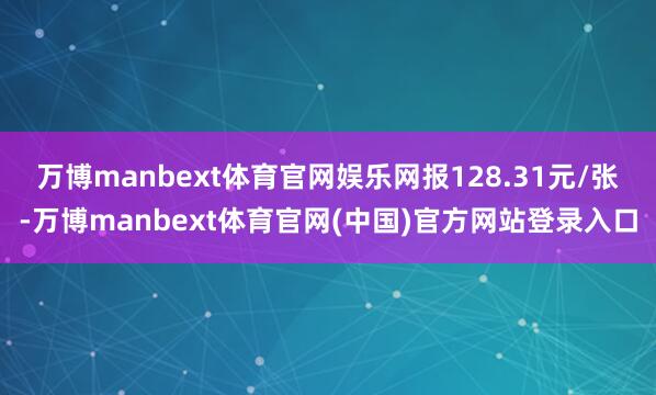 万博manbext体育官网娱乐网报128.31元/张-万博manbext体育官网(中国)官方网站登录入口