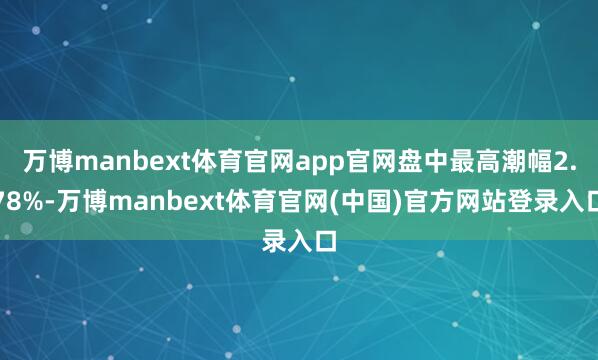 万博manbext体育官网app官网盘中最高潮幅2.78%-万博manbext体育官网(中国)官方网站登录入口