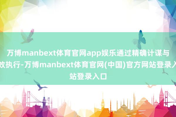 万博manbext体育官网app娱乐通过精确计谋与高效执行-万博manbext体育官网(中国)官方网站登录入口