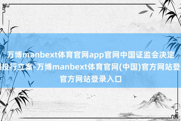 万博manbext体育官网app官网中国证监会决定对一创投行立案-万博manbext体育官网(中国)官方网站登录入口