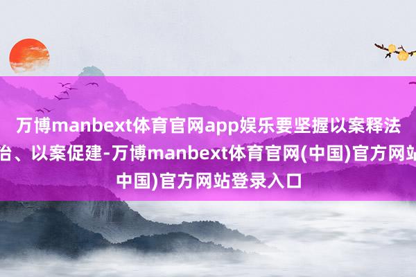 万博manbext体育官网app娱乐要坚握以案释法、以案促治、以案促建-万博manbext体育官网(中国)官方网站登录入口