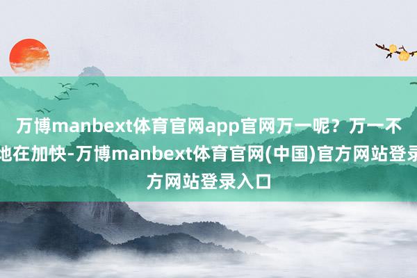 万博manbext体育官网app官网万一呢？万一不是天地在加快-万博manbext体育官网(中国)官方网站登录入口