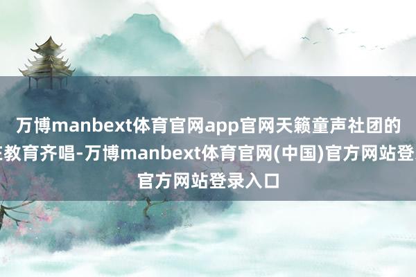 万博manbext体育官网app官网天籁童声社团的学生在教育齐唱-万博manbext体育官网(中国)官方网站登录入口