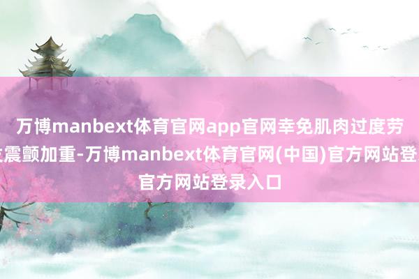 万博manbext体育官网app官网幸免肌肉过度劳累诱发震颤加重-万博manbext体育官网(中国)官方网站登录入口