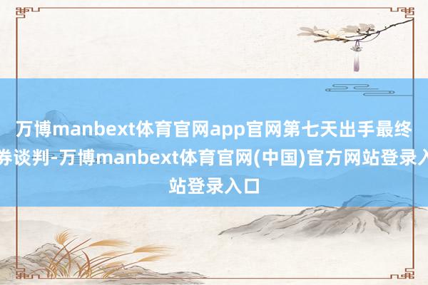 万博manbext体育官网app官网第七天出手最终左券谈判-万博manbext体育官网(中国)官方网站登录入口