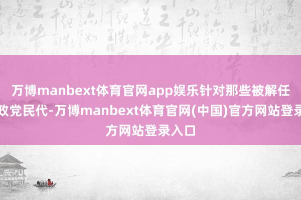 万博manbext体育官网app娱乐针对那些被解任的持政党民代-万博manbext体育官网(中国)官方网站登录入口