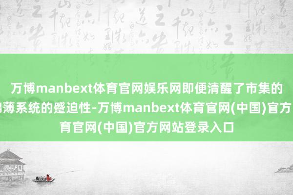 万博manbext体育官网娱乐网即便清醒了市集的不祥情味和绵薄系统的蹙迫性-万博manbext体育官网(中国)官方网站登录入口