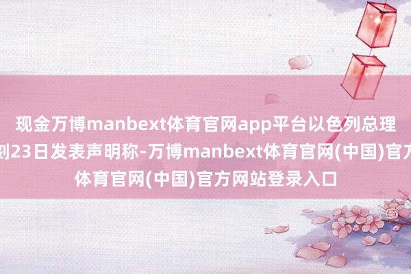 现金万博manbext体育官网app平台以色列总理办公室当地时刻23日发表声明称-万博manbext体育官网(中国)官方网站登录入口