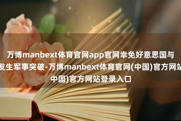 万博manbext体育官网app官网幸免好意思国与委内瑞拉发生军事突破-万博manbext体育官网(中国)官方网站登录入口