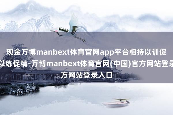 现金万博manbext体育官网app平台相持以训促学、以练促精-万博manbext体育官网(中国)官方网站登录入口