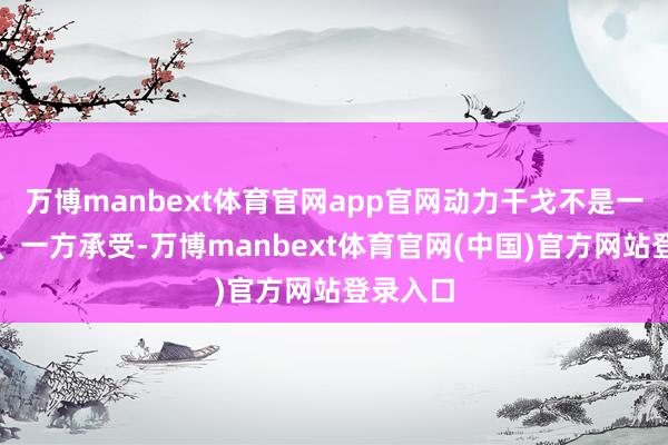 万博manbext体育官网app官网动力干戈不是一方攻击、一方承受-万博manbext体育官网(中国)官方网站登录入口
