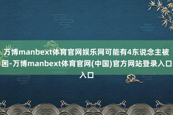 万博manbext体育官网娱乐网可能有4东说念主被困-万博manbext体育官网(中国)官方网站登录入口