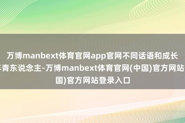 万博manbext体育官网app官网不同话语和成长配景的年青东说念主-万博manbext体育官网(中国)官方网站登录入口