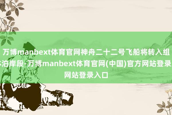 万博manbext体育官网神舟二十二号飞船将转入组合体泊岸段-万博manbext体育官网(中国)官方网站登录入口