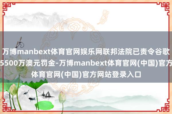 万博manbext体育官网娱乐网联邦法院已责令谷歌亚太公司支付5500万澳元罚金-万博manbext体育官网(中国)官方网站登录入口