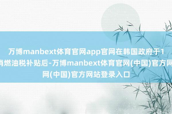 万博manbext体育官网app官网在韩国政府于10月部分取消燃油税补贴后-万博manbext体育官网(中国)官方网站登录入口