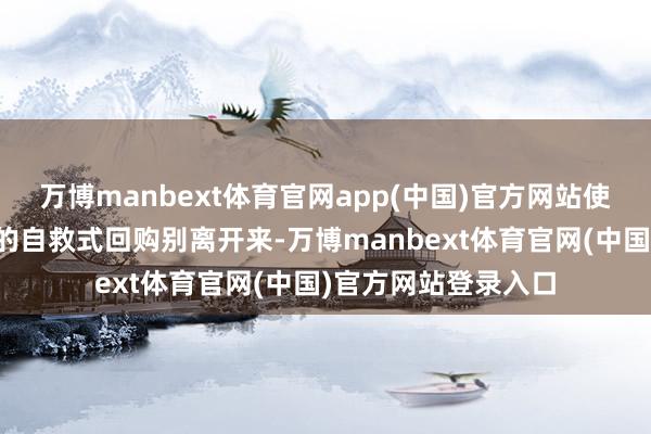 万博manbext体育官网app(中国)官方网站使其与很多迫于压力的自救式回购别离开来-万博manbext体育官网(中国)官方网站登录入口