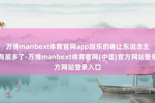 万博manbext体育官网app娱乐的确让东说念主心里有底多了-万博manbext体育官网(中国)官方网站登录入口