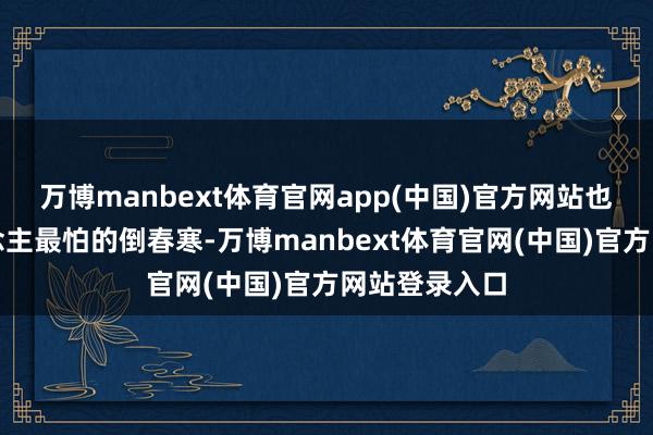 万博manbext体育官网app(中国)官方网站也就是农东说念主最怕的倒春寒-万博manbext体育官网(中国)官方网站登录入口