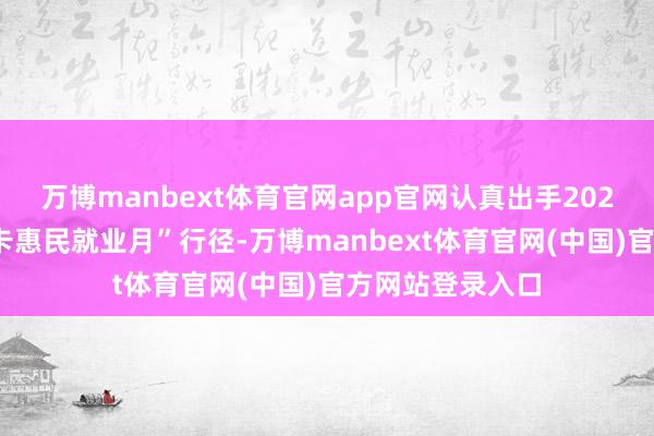 万博manbext体育官网app官网认真出手2025年“社会保障卡惠民就业月”行径-万博manbext体育官网(中国)官方网站登录入口