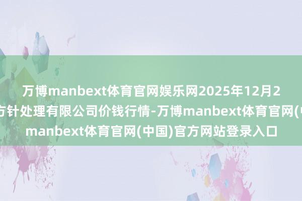 万博manbext体育官网娱乐网2025年12月25日新疆九鼎沸和果品方针处理有限公司价钱行情-万博manbext体育官网(中国)官方网站登录入口