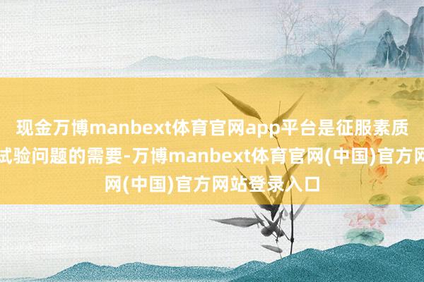现金万博manbext体育官网app平台是征服素质限定、破解试验问题的需要-万博manbext体育官网(中国)官方网站登录入口