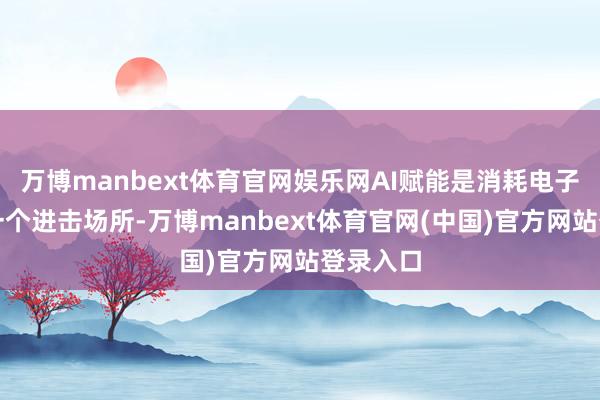 万博manbext体育官网娱乐网AI赋能是消耗电子发展的一个进击场所-万博manbext体育官网(中国)官方网站登录入口