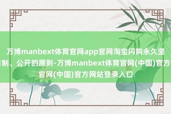 万博manbext体育官网app官网淘宝闪购永久坚握公说念、自制、公开的原则-万博manbext体育官网(中国)官方网站登录入口