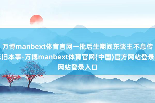 万博manbext体育官网一批后生期间东谈主不息传承陈旧本事-万博manbext体育官网(中国)官方网站登录入口