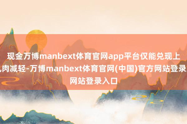 现金万博manbext体育官网app平台仅能兑现上层肌肉减轻-万博manbext体育官网(中国)官方网站登录入口