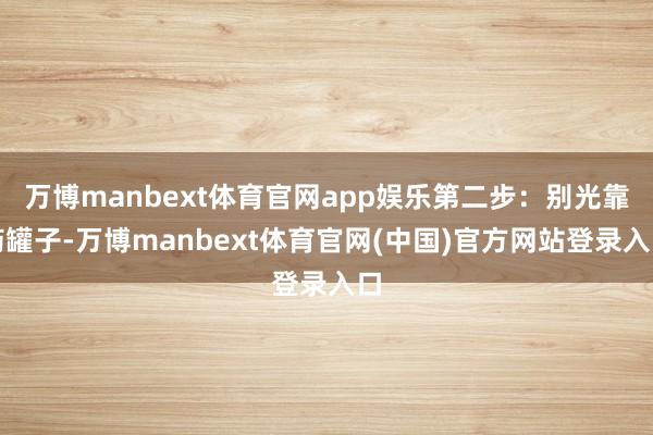 万博manbext体育官网app娱乐第二步：别光靠药罐子-万博manbext体育官网(中国)官方网站登录入口